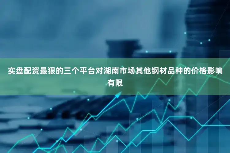 实盘配资最狠的三个平台对湖南市场其他钢材品种的价格影响有限