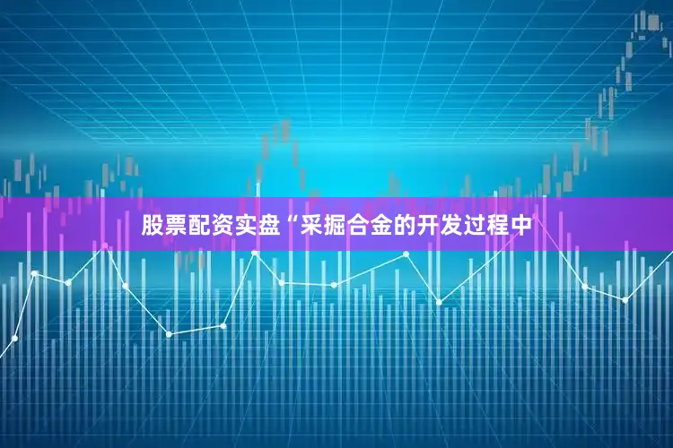 股票配资实盘“采掘合金的开发过程中