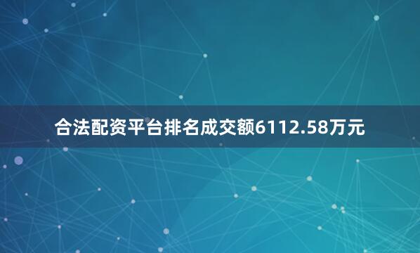 合法配资平台排名成交额6112.58万元