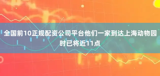 全国前10正规配资公司平台他们一家到达上海动物园时已将近11点