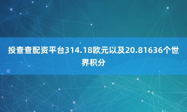 投查查配资平台314.18欧元以及20.81636个世界积分