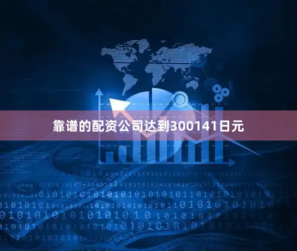 靠谱的配资公司达到300141日元