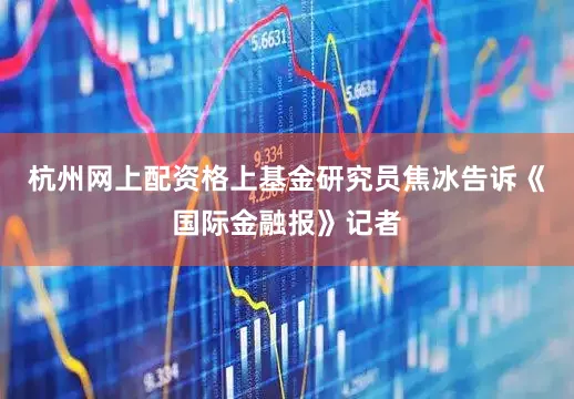 杭州网上配资格上基金研究员焦冰告诉《国际金融报》记者