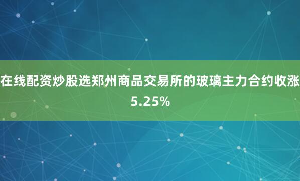 在线配资炒股选郑州商品交易所的玻璃主力合约收涨5.25%