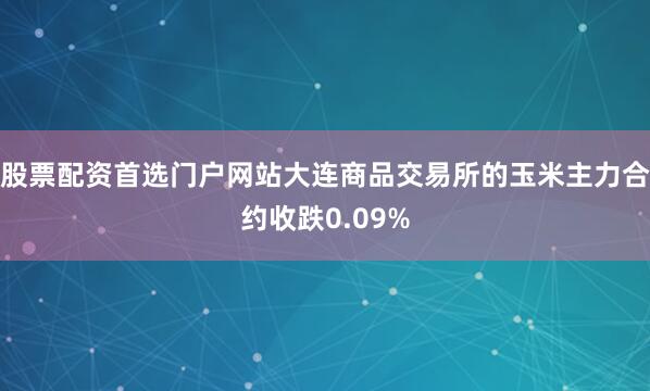 股票配资首选门户网站大连商品交易所的玉米主力合约收跌0.09%