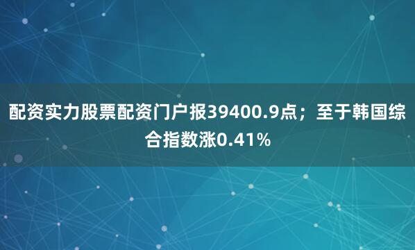 配资实力股票配资门户报39400.9点；至于韩国综合指数涨0.41%
