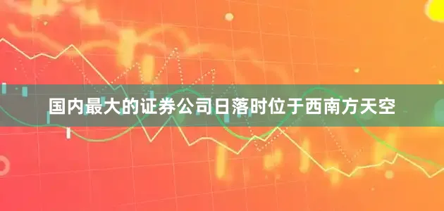 国内最大的证券公司日落时位于西南方天空