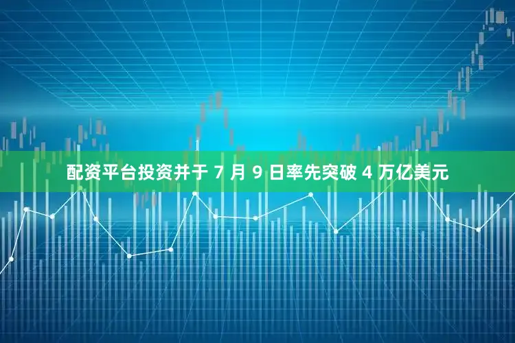 配资平台投资并于 7 月 9 日率先突破 4 万亿美元