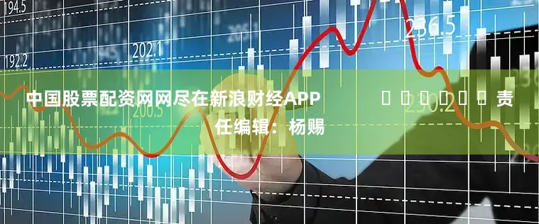 中国股票配资网网尽在新浪财经APP            						责任编辑：杨赐