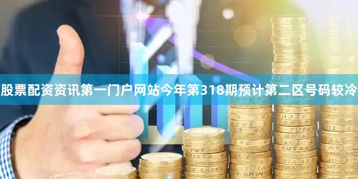 股票配资资讯第一门户网站今年第318期预计第二区号码较冷