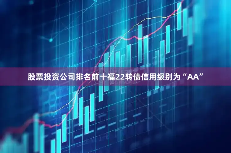 股票投资公司排名前十福22转债信用级别为“AA”