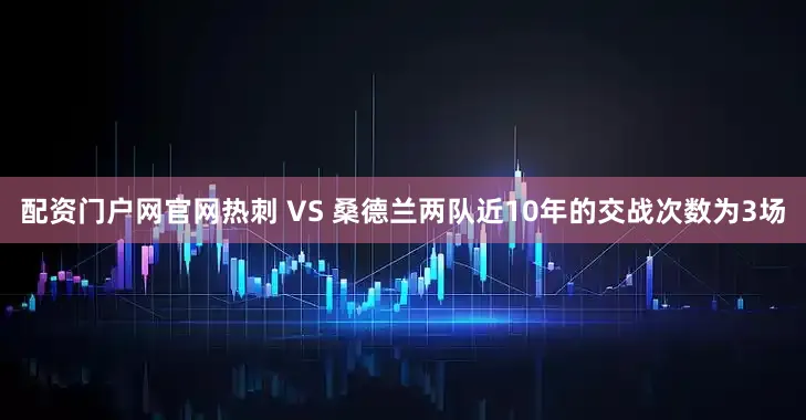 配资门户网官网　　热刺 VS 桑德兰两队近10年的交战次数为3场
