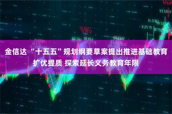 金信达 “十五五”规划纲要草案提出推进基础教育扩优提质 探索延长义务教育年限