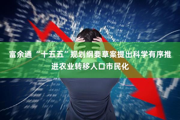 富余通 “十五五”规划纲要草案提出科学有序推进农业转移人口市民化