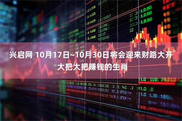 兴启网 10月17日~10月30日将会迎来财路大开 大把大把赚钱的生肖