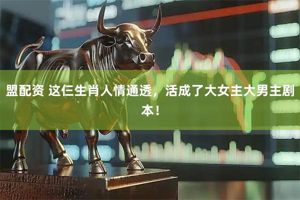 盟配资 这仨生肖人情通透，活成了大女主大男主剧本！