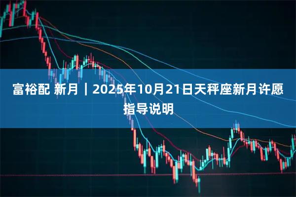 富裕配 新月｜2025年10月21日天秤座新月许愿指导说明