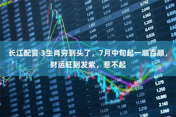 长江配资 3生肖穷到头了，7月中旬起一顺百顺，财运旺到发紫，惹不起