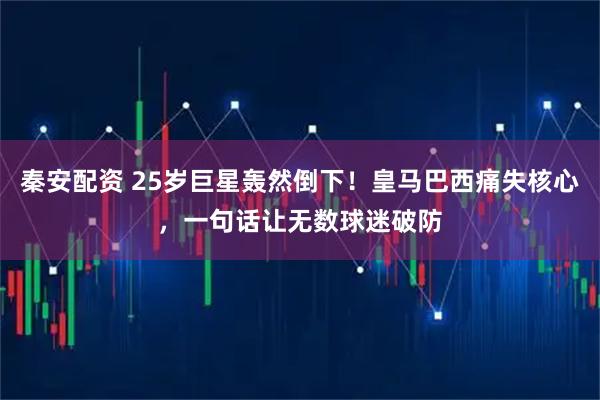 秦安配资 25岁巨星轰然倒下！皇马巴西痛失核心，一句话让无数球迷破防