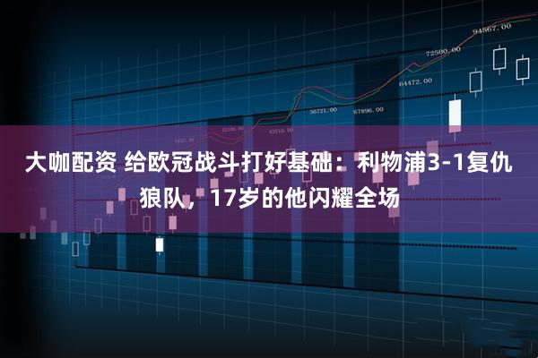 大咖配资 给欧冠战斗打好基础：利物浦3-1复仇狼队，17岁的他闪耀全场