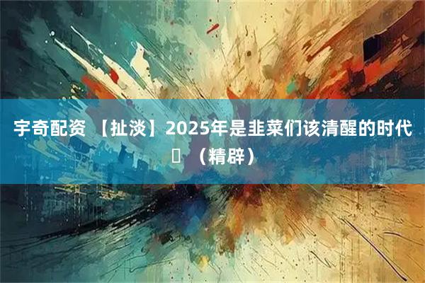 宇奇配资 【扯淡】2025年是韭菜们该清醒的时代​（精辟）