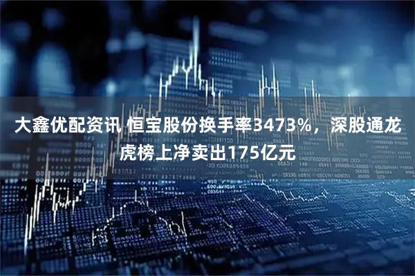 大鑫优配资讯 恒宝股份换手率3473%，深股通龙虎榜上净卖出175亿元