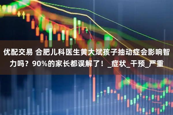 优配交易 合肥儿科医生黄大斌孩子抽动症会影响智力吗？90%的家长都误解了！_症状_干预_严重