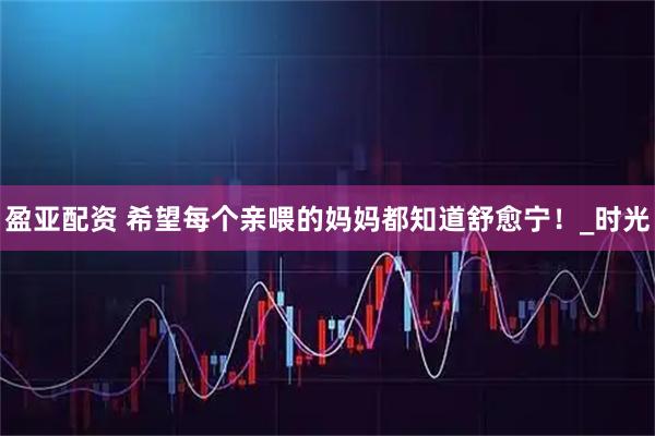 盈亚配资 希望每个亲喂的妈妈都知道舒愈宁！_时光