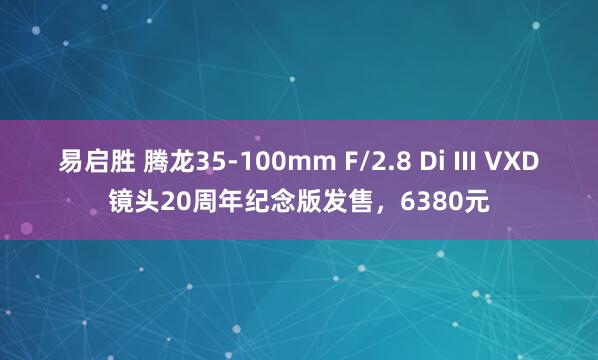 易启胜 腾龙35-100mm F/2.8 Di III VXD镜头20周年纪念版发售，6380元