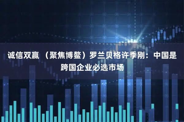诚信双赢 (聚焦博鳌)罗兰贝格许季刚:中国是跨国企业必选市场