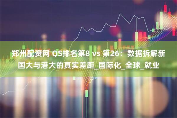 郑州配资网 QS排名第8 vs 第26:数据拆解新国大与港大的真实差距_国际化_全球_就业
