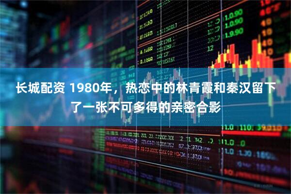 长城配资 1980年，热恋中的林青霞和秦汉留下了一张不可多得的亲密合影