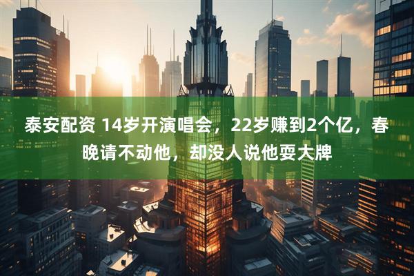 泰安配资 14岁开演唱会，22岁赚到2个亿，春晚请不动他，却没人说他耍大牌