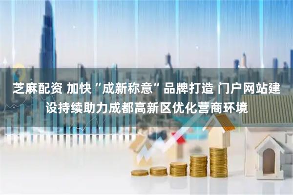 芝麻配资 加快“成新称意”品牌打造 门户网站建设持续助力成都高新区优化营商环境