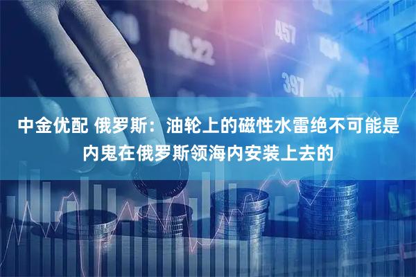 中金优配 俄罗斯：油轮上的磁性水雷绝不可能是内鬼在俄罗斯领海内安装上去的