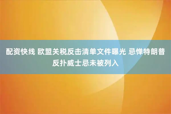 配资快线 欧盟关税反击清单文件曝光 忌惮特朗普反扑威士忌未被列入