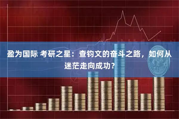 盈为国际 考研之星：查钧文的奋斗之路，如何从迷茫走向成功？