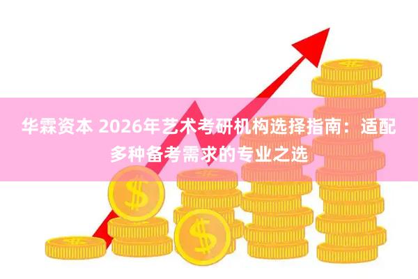 华霖资本 2026年艺术考研机构选择指南：适配多种备考需求的专业之选