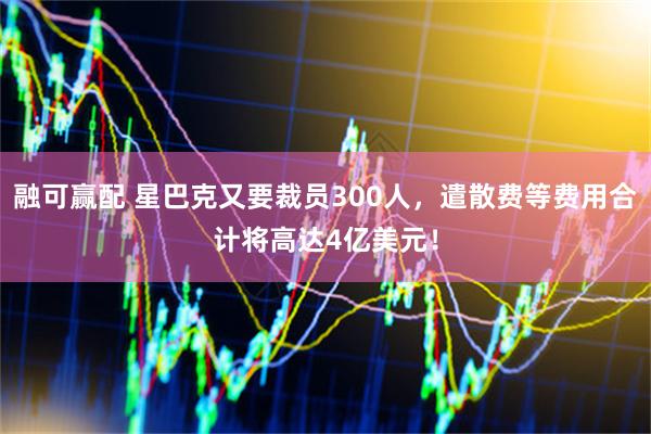 融可赢配 星巴克又要裁员300人，遣散费等费用合计将高达4亿美元！