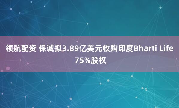 领航配资 保诚拟3.89亿美元收购印度Bharti Life 75%股权
