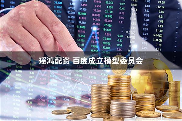 瑶鸿配资 百度成立模型委员会