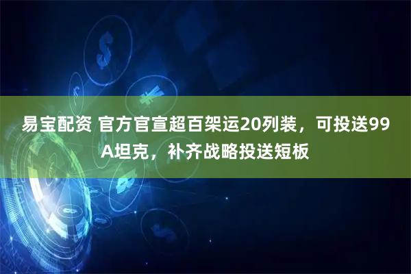 易宝配资 官方官宣超百架运20列装，可投送99A坦克，补齐战略投送短板