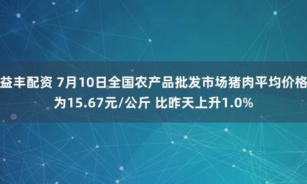 益丰配资 7月10日全国农产品批发市场猪肉平均价格为15.67元/公斤 比昨天上升1.0%