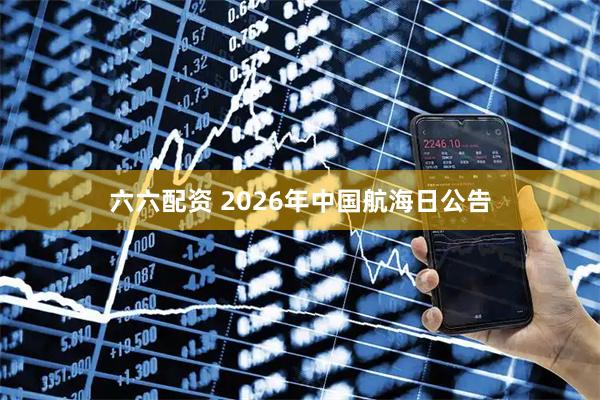 六六配资 2026年中国航海日公告