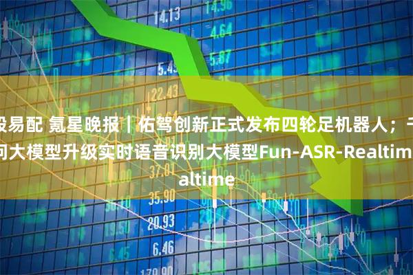 股易配 氪星晚报|佑驾创新正式发布四轮足机器人;千问大模型升级实时语音识别大模型Fun-ASR-Realtime