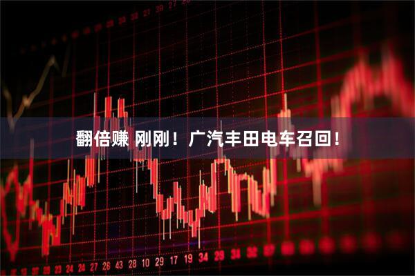 翻倍赚 刚刚！广汽丰田电车召回！