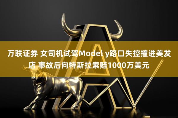 万联证券 女司机试驾Model y路口失控撞进美发店 事故后向特斯拉索赔1000万美元