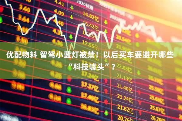 优配物料 智驾小蓝灯被禁！以后买车要避开哪些 “科技噱头”？