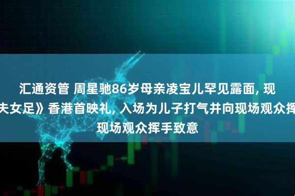 汇通资管 周星驰86岁母亲凌宝儿罕见露面, 现身《功夫女足》香港首映礼, 入场为儿子打气并向现场观众挥手致意