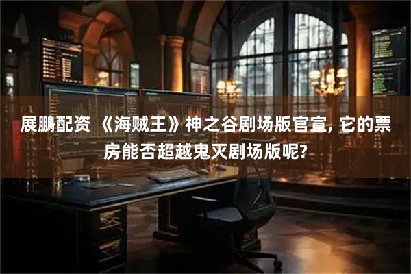 展鵬配资 《海贼王》神之谷剧场版官宣, 它的票房能否超越鬼灭剧场版呢?